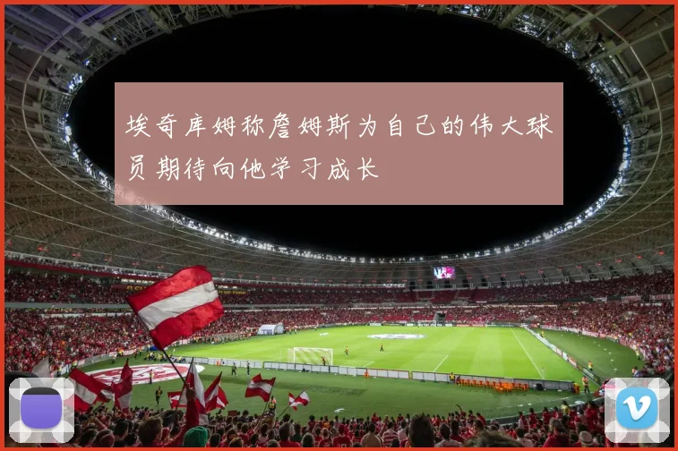 埃奇库姆称詹姆斯为自己的伟大球员期待向他学习成长