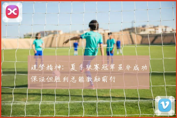 追梦精神：夏季联赛冠军虽非成功保证但胜利总能激励前行