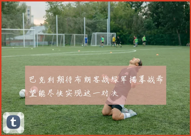 巴克利期待布朗客战绿军揭幕战希望能尽快实现这一对决
