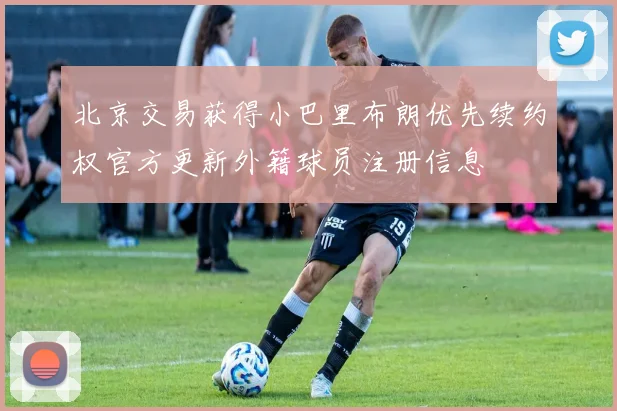 北京交易获得小巴里布朗优先续约权官方更新外籍球员注册信息