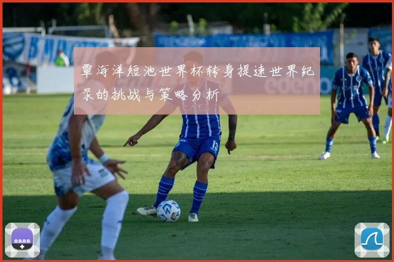覃海洋短池世界杯转身提速世界纪录的挑战与策略分析