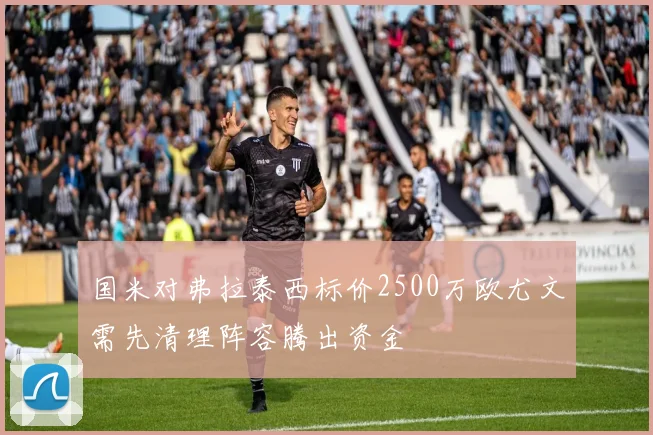 国米对弗拉泰西标价2500万欧尤文需先清理阵容腾出资金