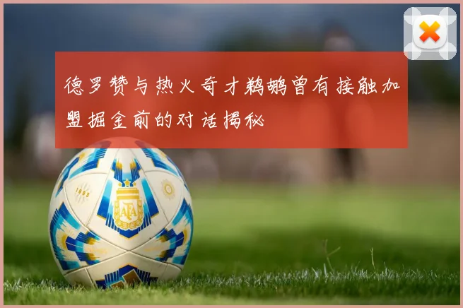 德罗赞与热火奇才鹈鹕曾有接触加盟掘金前的对话揭秘