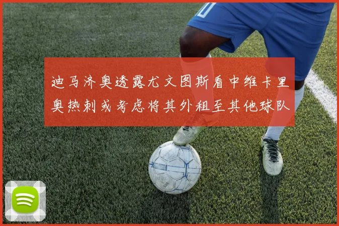 迪马济奥透露尤文图斯看中维卡里奥热刺或考虑将其外租至其他球队
