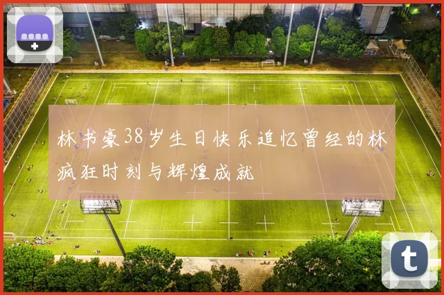 林书豪38岁生日快乐追忆曾经的林疯狂时刻与辉煌成就